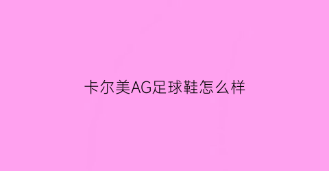 卡尔美AG足球鞋怎么样(卡尔美ag足球鞋怎么样知乎)