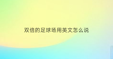 双倍的足球场用英文怎么说(双倍的英文是)