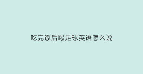 吃完饭后踢足球英语怎么说(饭后踢球的作文怎么写)