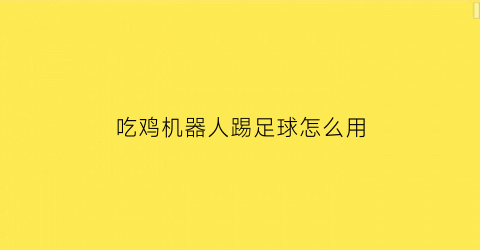 吃鸡机器人踢足球怎么用(吃鸡里面机器人)