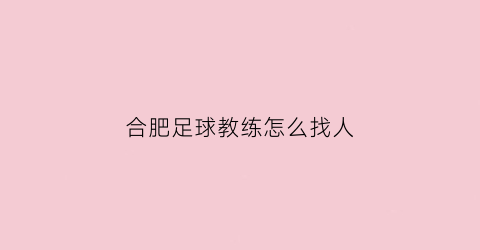 合肥足球教练怎么找人(合肥足球教练员培训班)