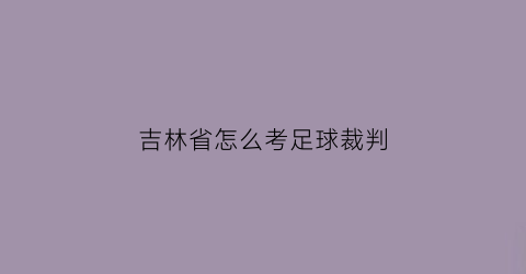 吉林省怎么考足球裁判(吉林省篮球裁判报名)