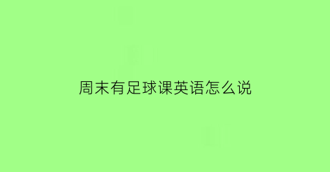 周末有足球课英语怎么说(他们周末可以踢足球)