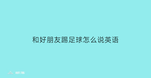 和好朋友踢足球怎么说英语(和朋友踢足球的英语作文)