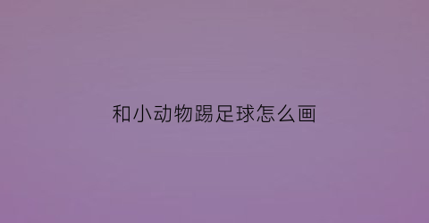 和小动物踢足球怎么画(和小动物踢足球怎么画好看)