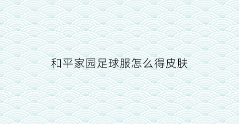 和平家园足球服怎么得皮肤(和平家园活跃礼包)