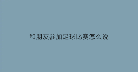 和朋友参加足球比赛怎么说(和朋友一起看足球比赛)