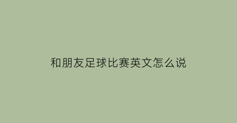 和朋友足球比赛英文怎么说(和朋友一起玩足球的英语)