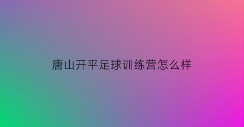 唐山开平足球训练营怎么样(唐山开平足球训练营怎么样啊)