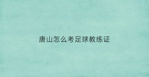 唐山怎么考足球教练证(河北足球教练证怎么考取)