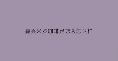 嘉兴米罗咖啡足球队怎么样(嘉兴米罗咖啡足球队怎么样啊)