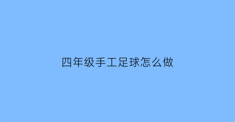 四年级手工足球怎么做(手工小制作足球)