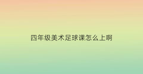 四年级美术足球课怎么上啊(小学四年级足球画)