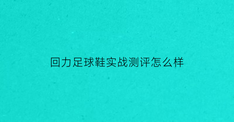 回力足球鞋实战测评怎么样(回力鞋是足球鞋吗)