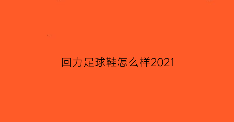 回力足球鞋怎么样2021(回力的球鞋怎么样)