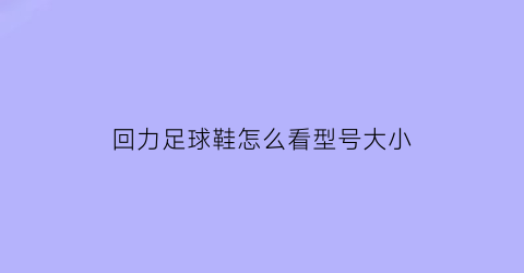 回力足球鞋怎么看型号大小(回力足球鞋怎么看型号大小尺寸)