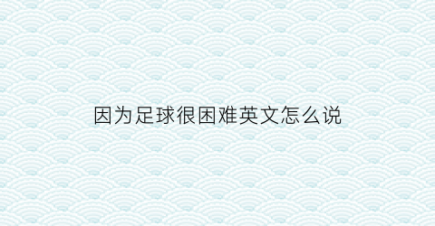 因为足球很困难英文怎么说(足球对他来说是困难的英文)