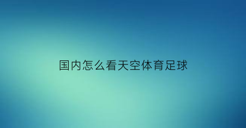 国内怎么看天空体育足球(国内怎么看天空体育f1直播)