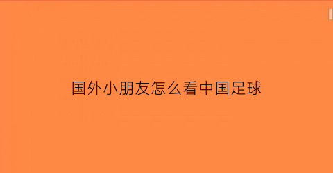 国外小朋友怎么看中国足球(国外如何看足球)