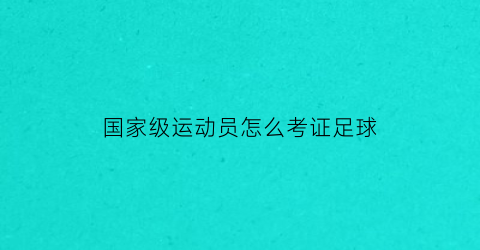 国家级运动员怎么考证足球(足球运动员资格证)