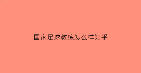 国家足球教练怎么样知乎(国家足球队教练的工资是多少)