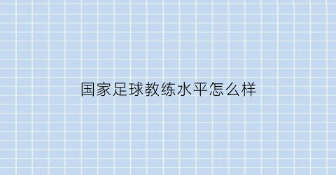 国家足球教练水平怎么样(足球教练国家队)