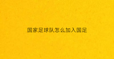 国家足球队怎么加入国足(怎样加入国家足球队)