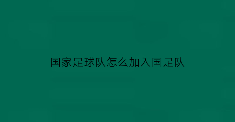 国家足球队怎么加入国足队(怎样加入国足)