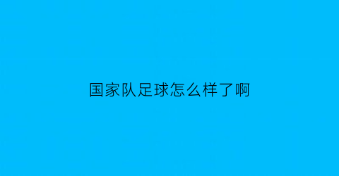 国家队足球怎么样了啊(国家队足球队员名单)