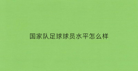 国家队足球球员水平怎么样(国家队足球员名单)