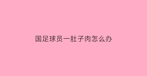 国足球员一肚子肉怎么办(国足球员大肚腩)