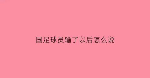 国足球员输了以后怎么说(国足输球后被球迷大骂)