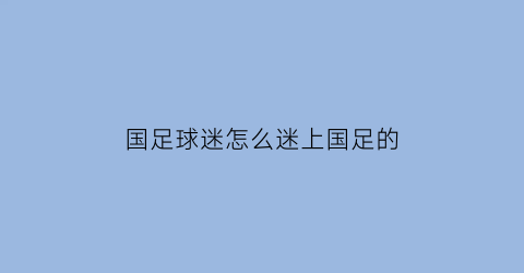 国足球迷怎么迷上国足的(国足怎么看待他们自己)