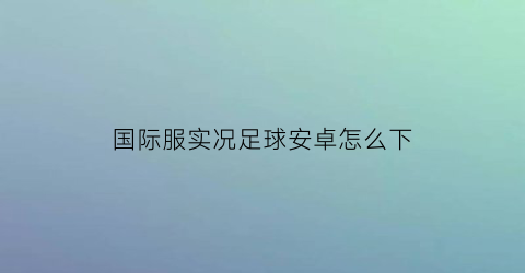 国际服实况足球安卓怎么下(安卓下载国际服实况足球)