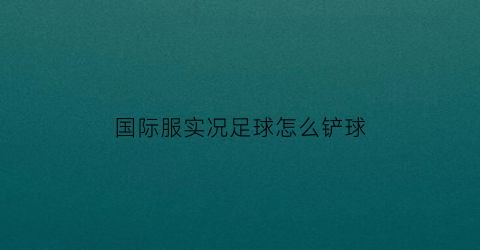 国际服实况足球怎么铲球(国际服实况足球怎么铲球的)