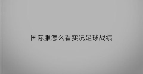 国际服怎么看实况足球战绩(实况足球国际服活动在哪看)