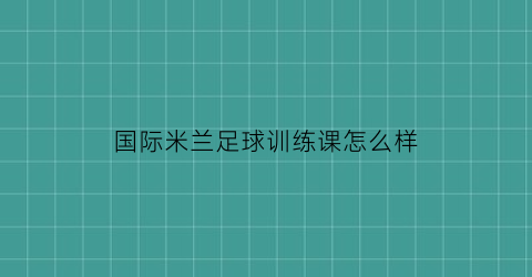 国际米兰足球训练课怎么样(国际米兰足球学校)