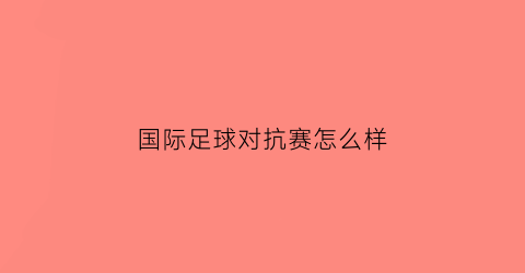 国际足球对抗赛怎么样(国际足球对抗赛怎么样打)