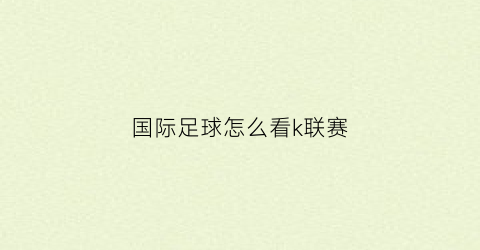 国际足球怎么看k联赛(国际足球比赛在哪看)