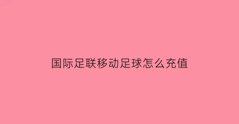 国际足联移动足球怎么充值(国际足联移动足球单机破解版)