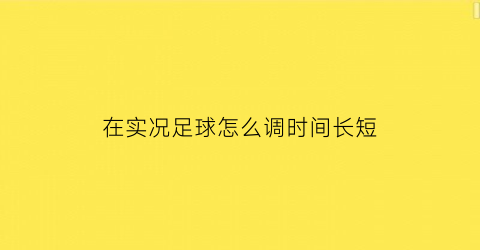 在实况足球怎么调时间长短(实况足球时间长短怎么设置)