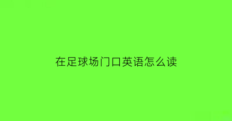 在足球场门口英语怎么读(在足球场踢足球的英文)