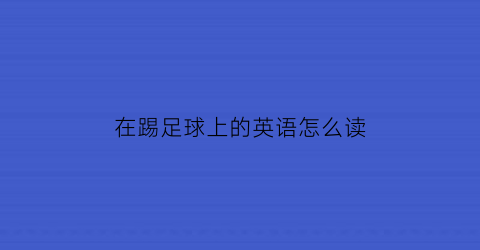 在踢足球上的英语怎么读(在足球用英语怎么说)