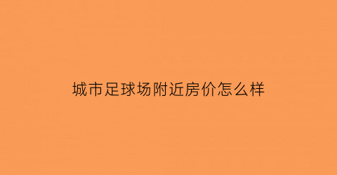 城市足球场附近房价怎么样(城市主场足球场)