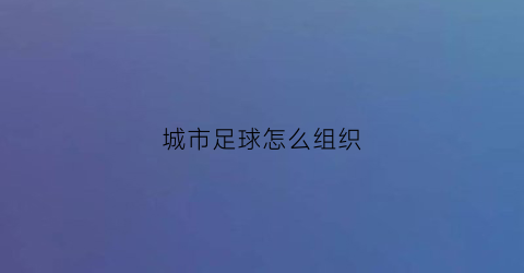 城市足球怎么组织(城市足球怎么组织训练)