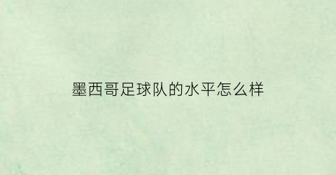 墨西哥足球队的水平怎么样(墨西哥足球队的特点和打法)