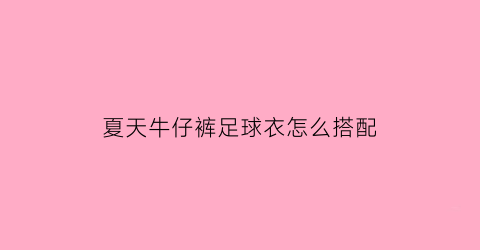 夏天牛仔裤足球衣怎么搭配(球衣搭配牛仔裤好看吗)