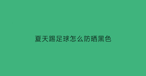 夏天踢足球怎么防晒黑色(踢球怎么防止晒黑)