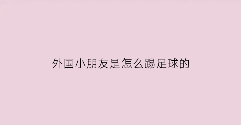 外国小朋友是怎么踢足球的(外国小朋友是怎么踢足球的呢)