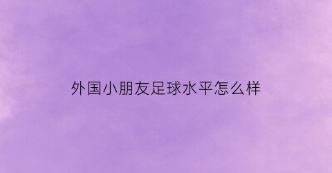 外国小朋友足球水平怎么样(国外青少年足球)